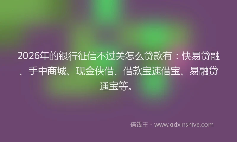 2026年的银行征信不过关怎么贷款有：快易贷融、手中商城、现金侠借、借款宝速借宝、易融贷通宝等。