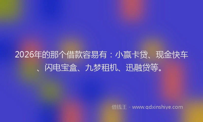 2026年的那个借款容易有：小赢卡贷、现金快车、闪电宝盒、九梦租机、迅融贷等。