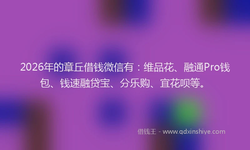 2026年的章丘借钱微信有：维品花、融通Pro钱包、钱速融贷宝、分乐购、宜花呗等。