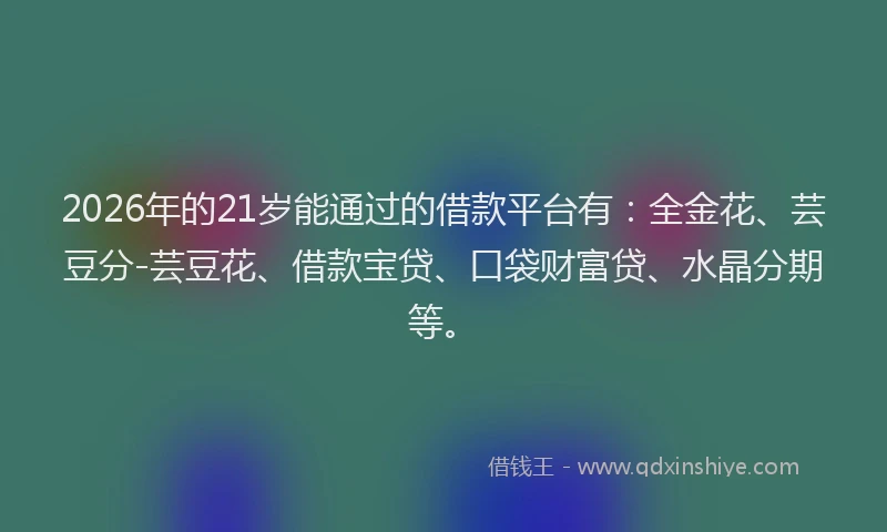 2026年的21岁能通过的借款平台有：全金花、芸豆分-芸豆花、借款宝贷、口袋财富贷、水晶分期等。