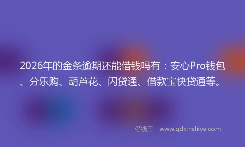 2026年的金条逾期还能借钱吗有：安心Pro钱包、分乐购、葫芦花、闪贷通、借款宝快贷通等。