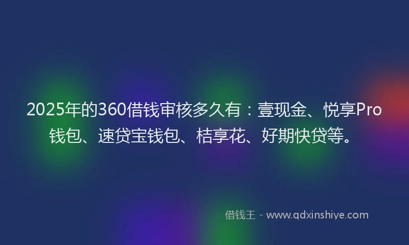 2025年的360借钱审核多久有:壹现金、悦享Pro钱包、速贷宝钱包、桔享花、好期快贷等。