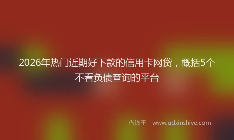 2026年热门近期好下款的信用卡网贷，概括5个不看负债查询的平台
