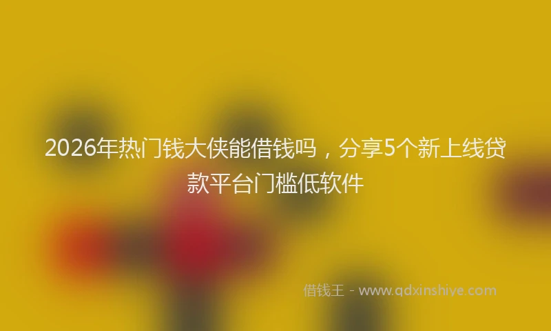2026年热门钱大侠能借钱吗，分享5个新上线贷款平台门槛低软件