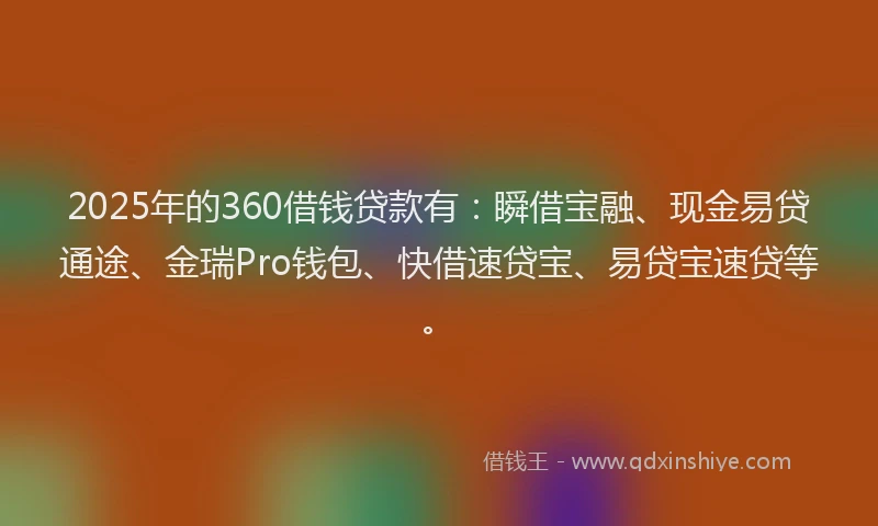 2025年的360借钱贷款有：瞬借宝融、现金易贷通途、金瑞Pro钱包、快借速贷宝、易贷宝速贷等。