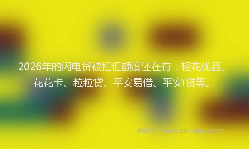 2026年的闪电贷被拒但额度还在有：轻花优品、花花卡、粒粒贷、平安易借、平安i贷等。