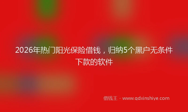 2026年热门阳光保险借钱，归纳5个黑户无条件下款的软件