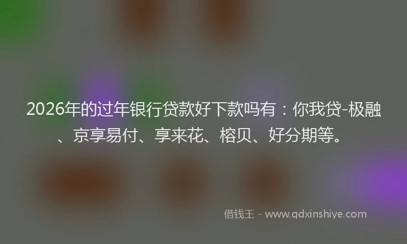2026年的过年银行贷款好下款吗有：你我贷-极融、京享易付、享来花、榕贝、好分期等。