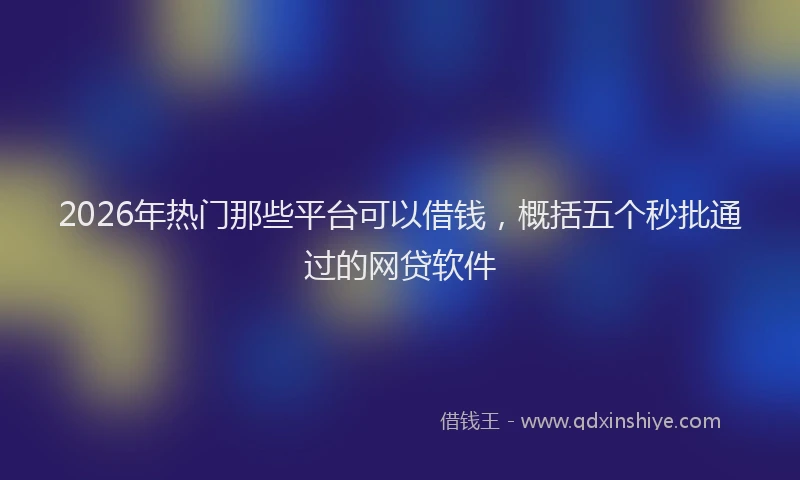 2026年热门那些平台可以借钱，概括五个秒批通过的网贷软件