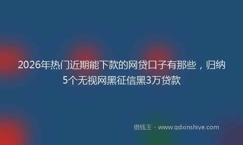 2026年热门近期能下款的网贷口子有那些，归纳5个无视网黑征信黑3万贷款