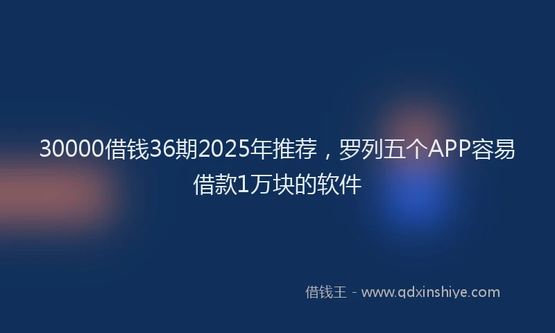 30000借钱36期2025年推荐，罗列五个APP容易借款1万块的软件