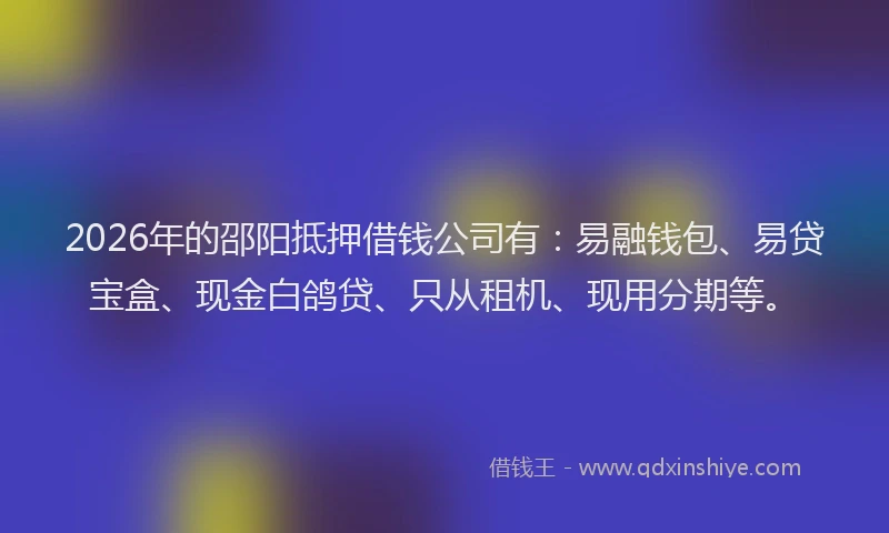 2026年的邵阳抵押借钱公司有:易融钱包、易贷宝盒、现金白鸽贷、只从租机、现用分期等。