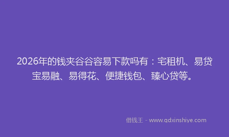 2026年的钱夹谷谷容易下款吗有：宅租机、易贷宝易融、易得花、便捷钱包、臻心贷等。