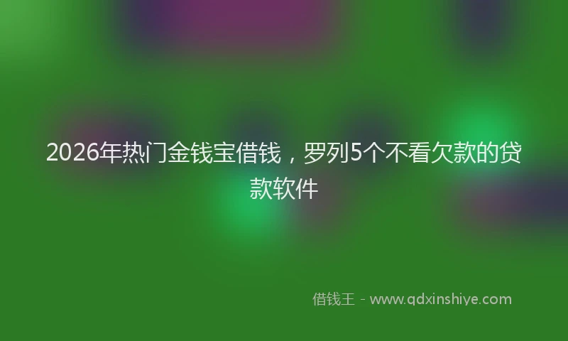 2026年热门金钱宝借钱，罗列5个不看欠款的贷款软件