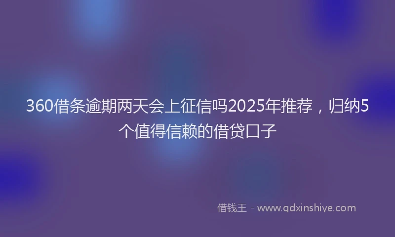 360借条逾期两天会上征信吗2025年推荐，归纳5个值得信赖的借贷口子