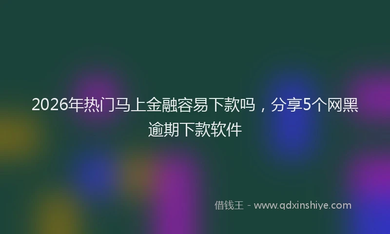 2026年热门马上金融容易下款吗，分享5个网黑逾期下款软件