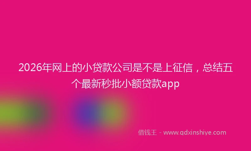 2026年网上的小贷款公司是不是上征信，总结五个最新秒批小额贷款app