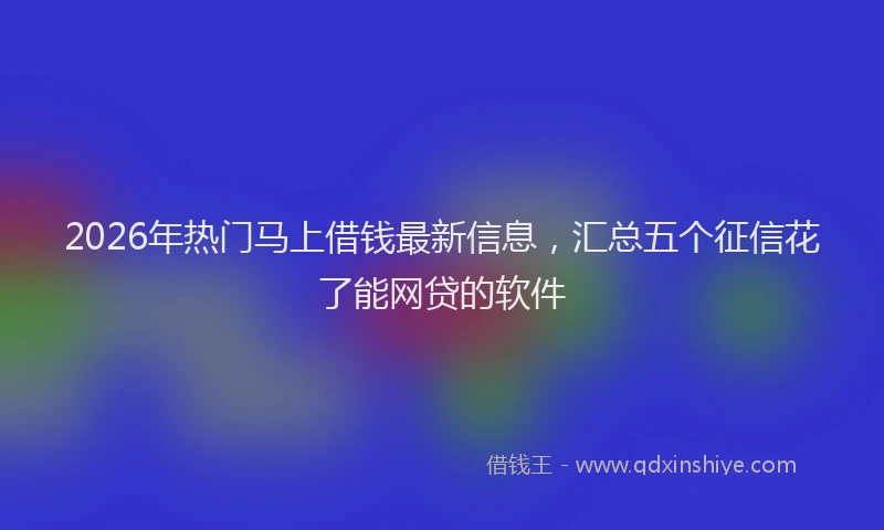 2026年热门马上借钱最新信息，汇总五个征信花了能网贷的软件