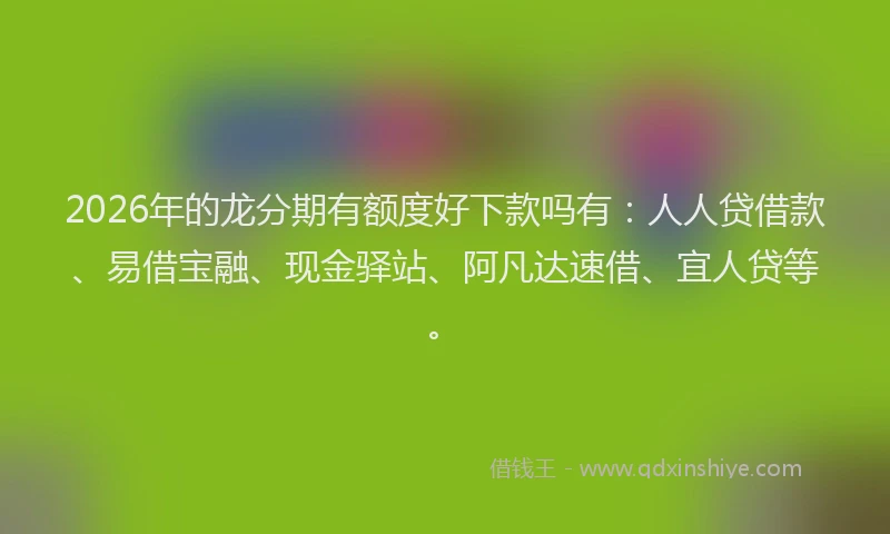 2026年的龙分期有额度好下款吗有：人人贷借款、易借宝融、现金驿站、阿凡达速借、宜人贷等。