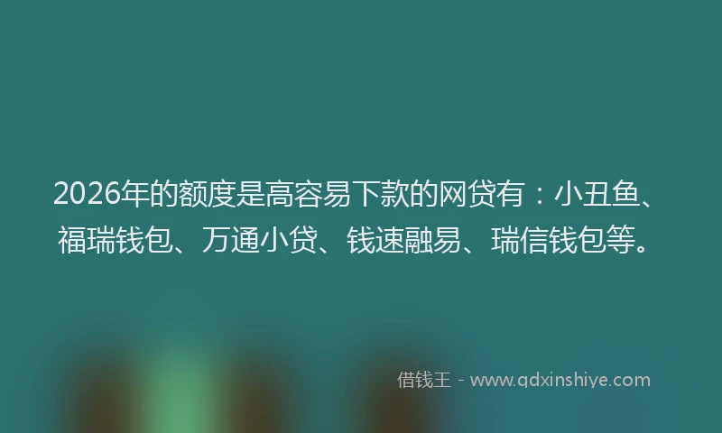 2026年的额度是高容易下款的网贷有：小丑鱼、福瑞钱包、万通小贷、钱速融易、瑞信钱包等。