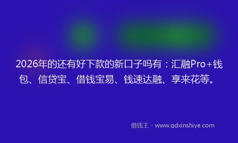 2026年的还有好下款的新口子吗有:汇融Pro+钱包、信贷宝、借钱宝易、钱速达融、享来花等。