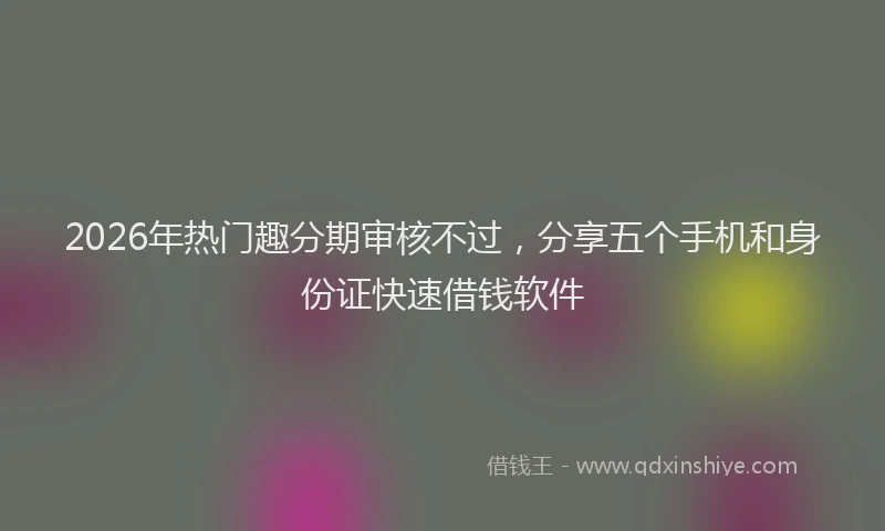 2026年热门趣分期审核不过,分享五个手机和身份证快速借钱软件