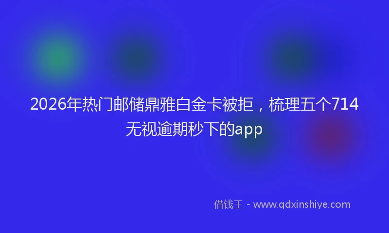 2026年热门邮储鼎雅白金卡被拒，梳理五个714无视逾期秒下的app