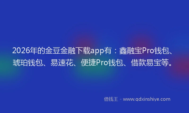 2026年的金豆金融下载app有：鑫融宝Pro钱包、琥珀钱包、易速花、便捷Pro钱包、借款易宝等。