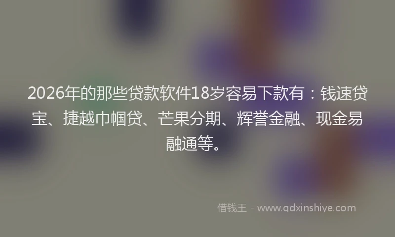 2026年的那些贷款软件18岁容易下款有：钱速贷宝、捷越巾帼贷、芒果分期、辉誉金融、现金易融通等。
