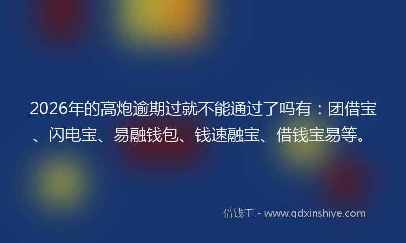 2026年的高炮逾期过就不能通过了吗有：团借宝、闪电宝、易融钱包、钱速融宝、借钱宝易等。