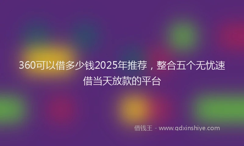 360可以借多少钱2025年推荐，整合五个无忧速借当天放款的平台