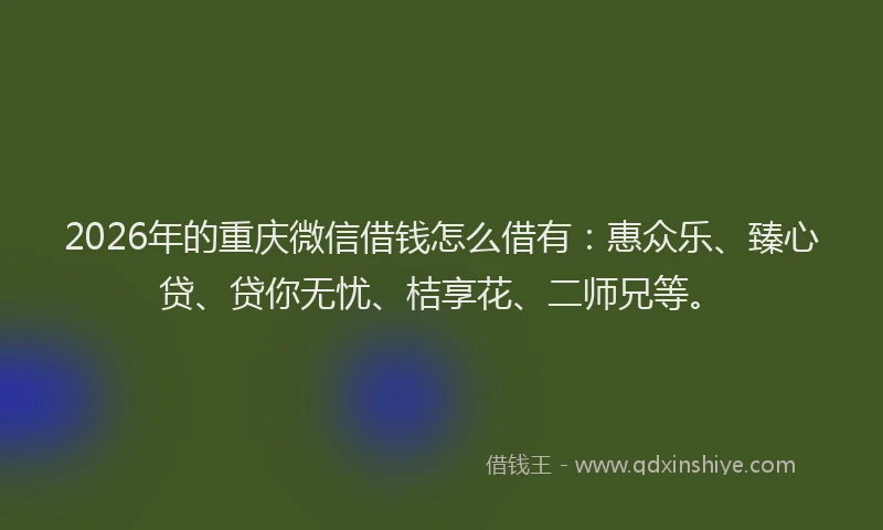 2026年的重庆微信借钱怎么借有：惠众乐、臻心贷、贷你无忧、桔享花、二师兄等。