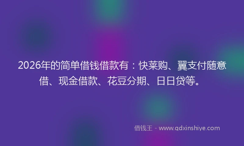 2026年的简单借钱借款有：快莱购、翼支付随意借、现金借款、花豆分期、日日贷等。