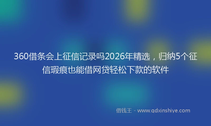 360借条会上征信记录吗2026年精选，归纳5个征信瑕疵也能借网贷轻松下款的软件