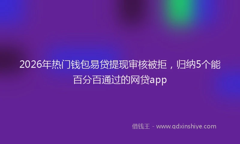 2026年热门钱包易贷提现审核被拒，归纳5个能百分百通过的网贷app