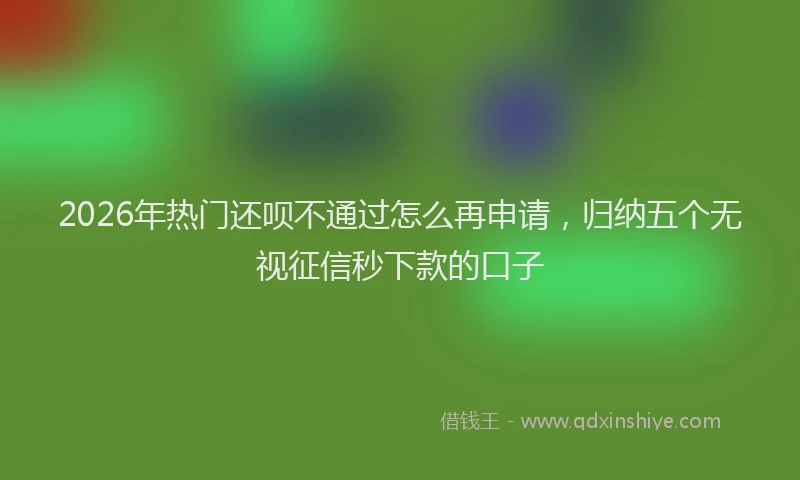 2026年热门还呗不通过怎么再申请，归纳五个无视征信秒下款的口子