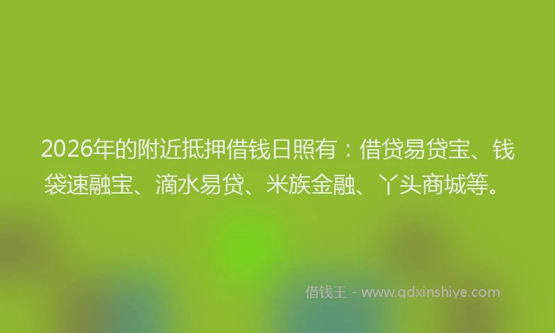 2026年的附近抵押借钱日照有：借贷易贷宝、钱袋速融宝、滴水易贷、米族金融、丫头商城等。