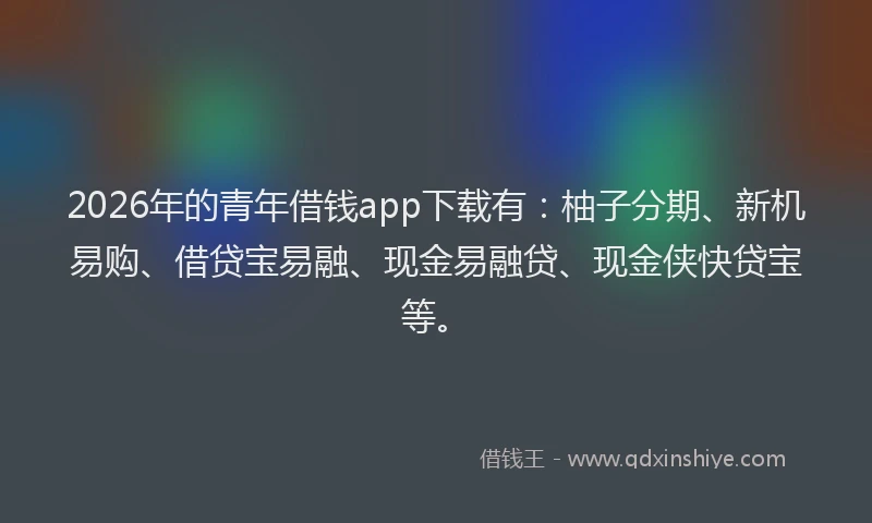 2026年的青年借钱app下载有：柚子分期、新机易购、借贷宝易融、现金易融贷、现金侠快贷宝等。