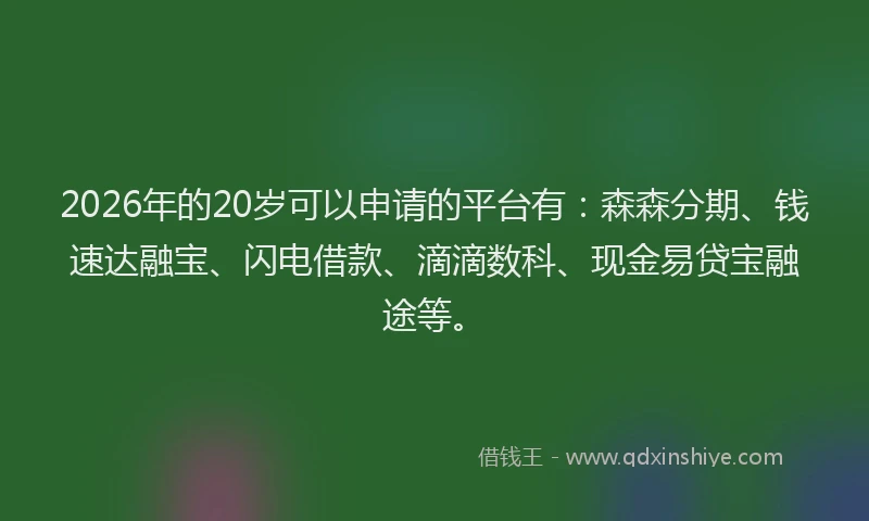 2026年的20岁可以申请的平台有：森森分期、钱速达融宝、闪电借款、滴滴数科、现金易贷宝融途等。