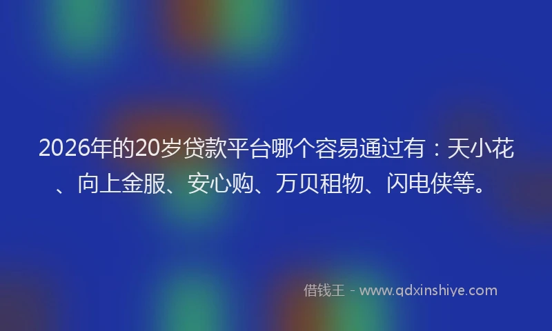 2026年的20岁贷款平台哪个容易通过有：天小花、向上金服、安心购、万贝租物、闪电侠等。