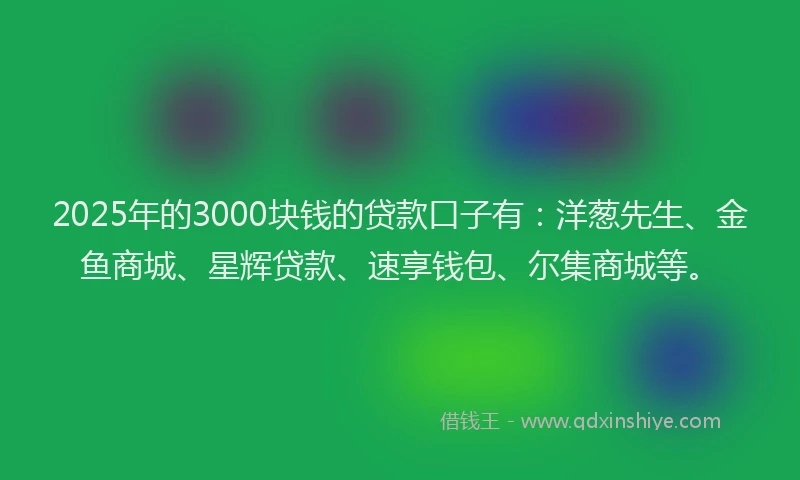 2025年的3000块钱的贷款口子有:洋葱先生、金鱼商城、星辉贷款、速享钱包、尔集商城等。