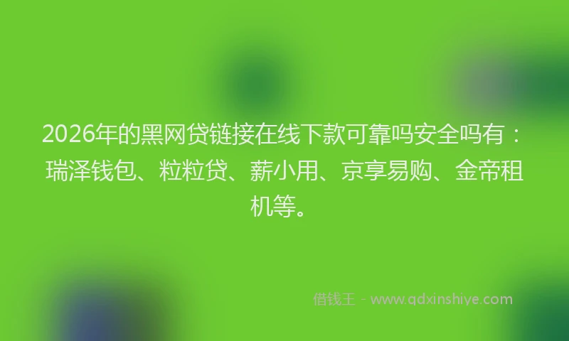 2026年的黑网贷链接在线下款可靠吗安全吗有：瑞泽钱包、粒粒贷、薪小用、京享易购、金帝租机等。