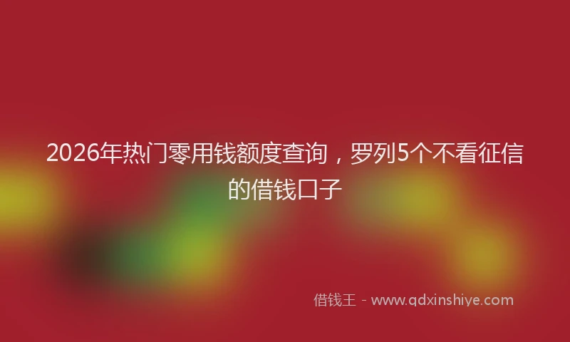 2026年热门零用钱额度查询,罗列5个不看征信的借钱口子