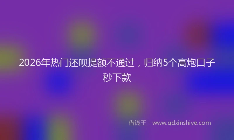 2026年热门还呗提额不通过，归纳5个高炮口子秒下款