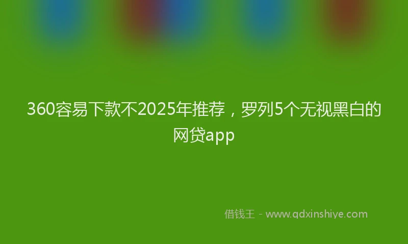 360容易下款不2025年推荐，罗列5个无视黑白的网贷app
