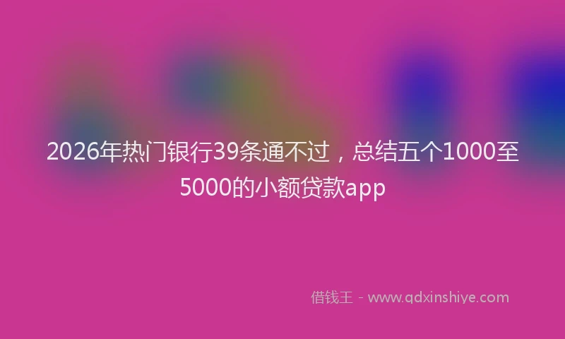 2026年热门银行39条通不过，总结五个1000至5000的小额贷款app