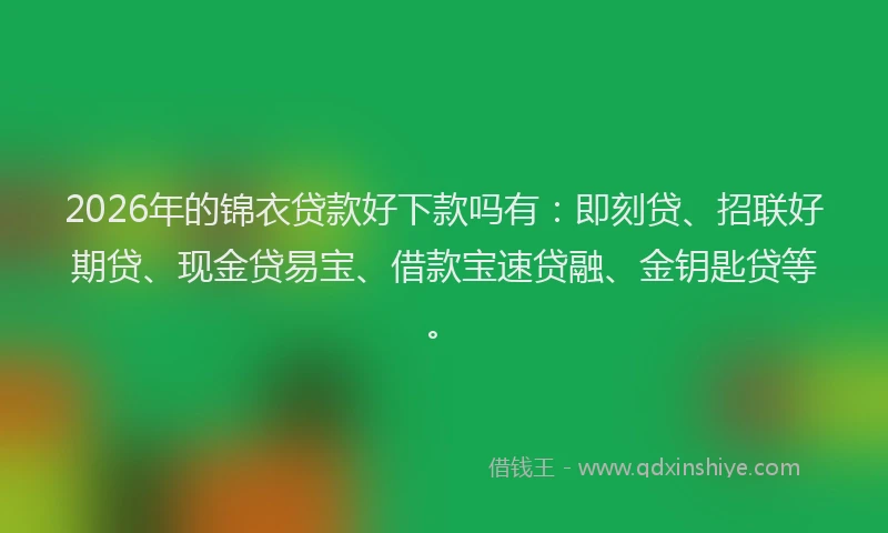2026年的锦衣贷款好下款吗有：即刻贷、招联好期贷、现金贷易宝、借款宝速贷融、金钥匙贷等。