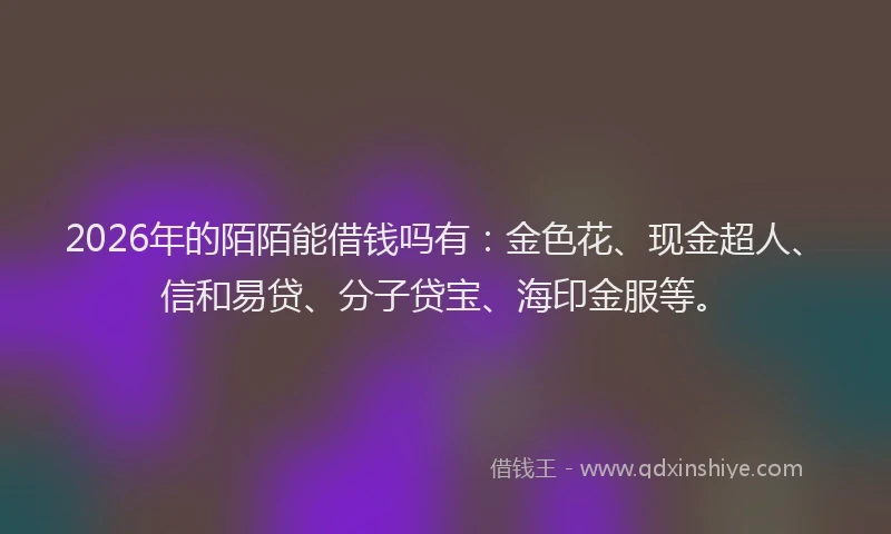 2026年的陌陌能借钱吗有：金色花、现金超人、信和易贷、分子贷宝、海印金服等。