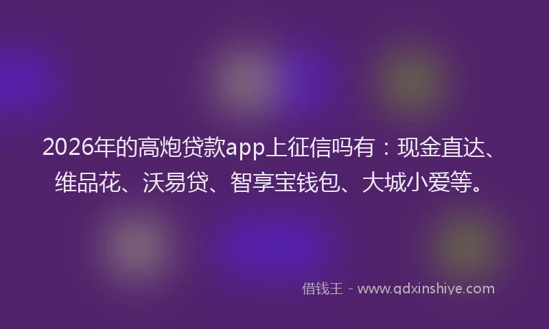 2026年的高炮贷款app上征信吗有：现金直达、维品花、沃易贷、智享宝钱包、大城小爱等。
