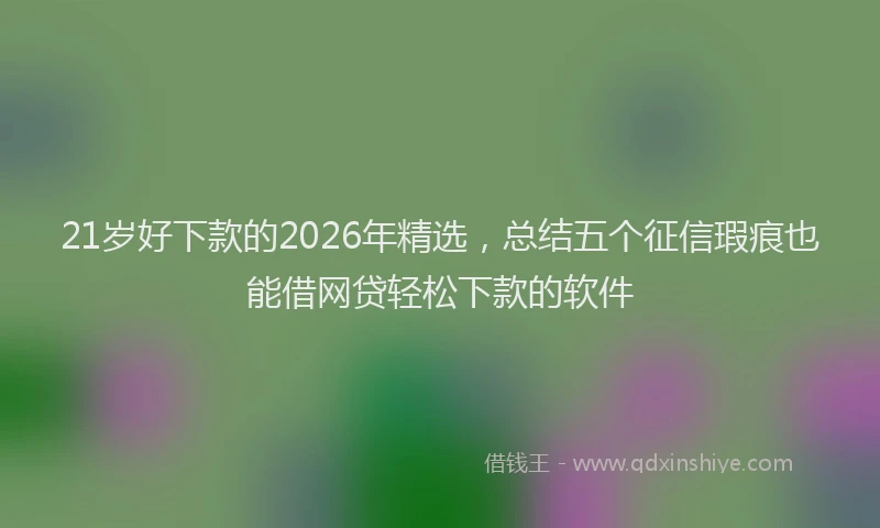21岁好下款的2026年精选，总结五个征信瑕疵也能借网贷轻松下款的软件